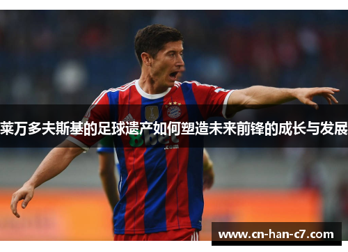 莱万多夫斯基的足球遗产如何塑造未来前锋的成长与发展