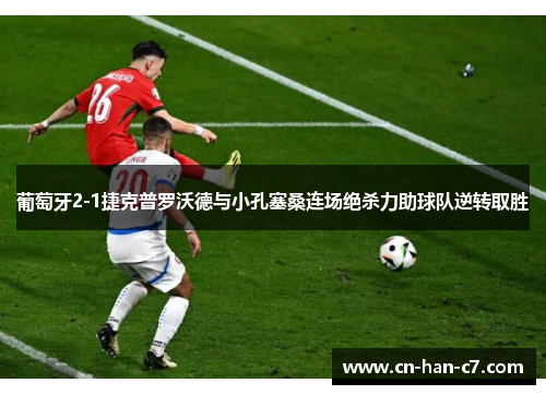 葡萄牙2-1捷克普罗沃德与小孔塞桑连场绝杀力助球队逆转取胜 葡萄牙2-1捷克普罗沃德与小孔塞桑连场绝杀力助球队逆转取胜