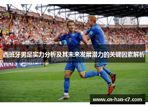 西班牙男足实力分析及其未来发展潜力的关键因素解析