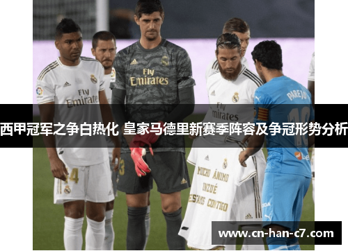 西甲冠军之争白热化 皇家马德里新赛季阵容及争冠形势分析