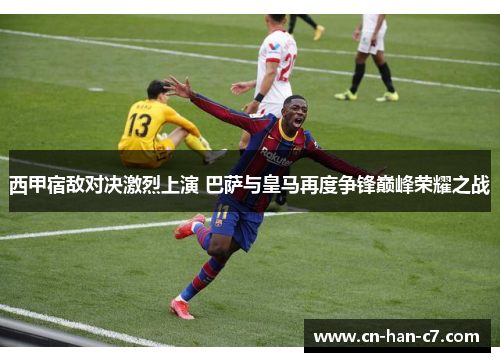西甲宿敌对决激烈上演 巴萨与皇马再度争锋巅峰荣耀之战