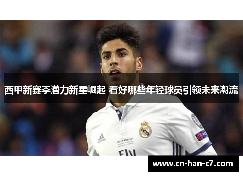 西甲新赛季潜力新星崛起 看好哪些年轻球员引领未来潮流