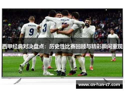 西甲经典对决盘点：历史性比赛回顾与精彩瞬间重现