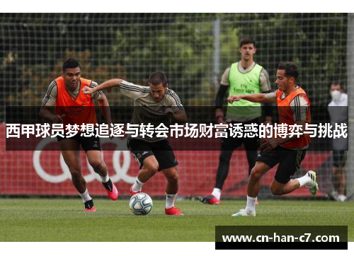 西甲球员梦想追逐与转会市场财富诱惑的博弈与挑战 西甲球员梦想追逐与转会市场财富诱惑的博弈与挑战
