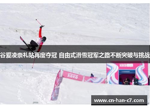 谷爱凌崇礼站再度夺冠 自由式滑雪冠军之路不断突破与挑战