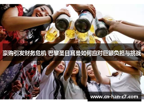 豪购引发财务危机 巴黎圣日耳曼如何应对巨额负担与挑战 豪购引发财务危机 巴黎圣日耳曼如何应对巨额负担与挑战