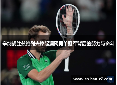 辛纳战胜兹维列夫捧起澳网男单冠军背后的努力与奋斗