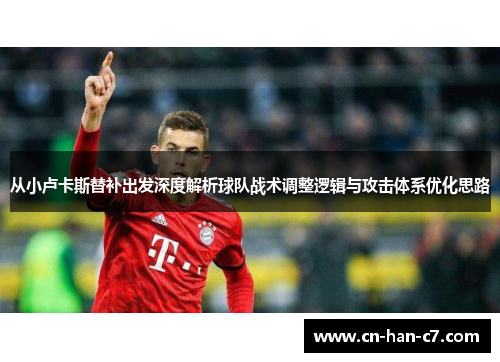 从小卢卡斯替补出发深度解析球队战术调整逻辑与攻击体系优化思路 从小卢卡斯替补出发深度解析球队战术调整逻辑与攻击体系优化思路