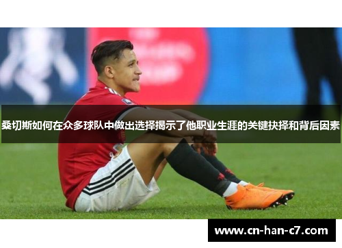 桑切斯如何在众多球队中做出选择揭示了他职业生涯的关键抉择和背后因素