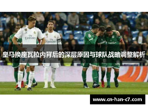 皇马换座瓦拉内背后的深层原因与球队战略调整解析