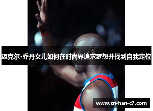 迈克尔·乔丹女儿如何在时尚界追求梦想并找到自我定位