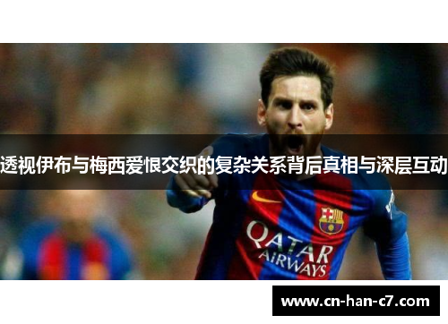 透视伊布与梅西爱恨交织的复杂关系背后真相与深层互动