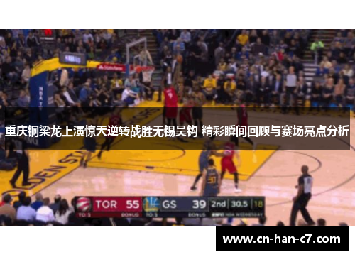 重庆铜梁龙上演惊天逆转战胜无锡吴钩 精彩瞬间回顾与赛场亮点分析