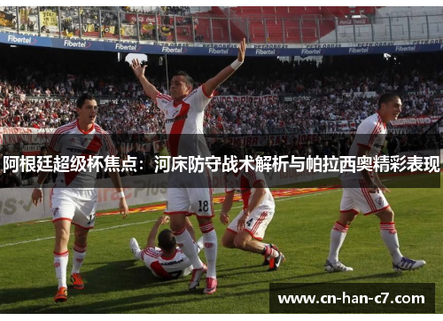 阿根廷超级杯焦点:河床防守战术解析与帕拉西奥精彩表现 阿根廷超级杯焦点:河床防守战术解析与帕拉西奥精彩表现