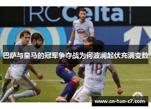 巴萨与皇马的冠军争夺战为何波澜起伏充满变数 巴萨与皇马的冠军争夺战为何波澜起伏充满变数