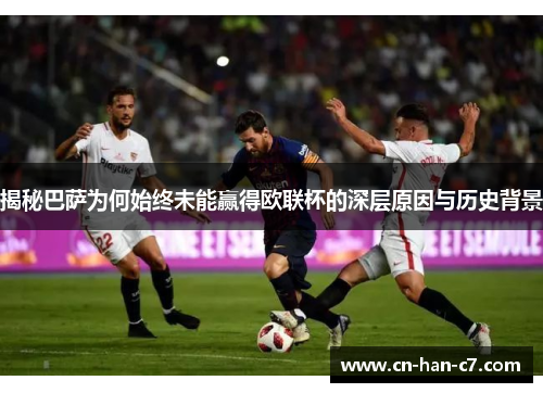 揭秘巴萨为何始终未能赢得欧联杯的深层原因与历史背景 揭秘巴萨为何始终未能赢得欧联杯的深层原因与历史背景