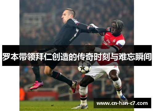 罗本带领拜仁创造的传奇时刻与难忘瞬间 罗本带领拜仁创造的传奇时刻与难忘瞬间