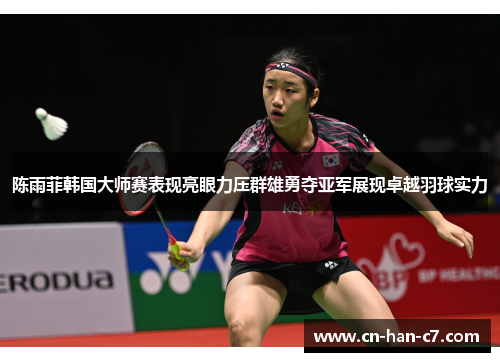 陈雨菲韩国大师赛表现亮眼力压群雄勇夺亚军展现卓越羽球实力 陈雨菲韩国大师赛表现亮眼力压群雄勇夺亚军展现卓越羽球实力