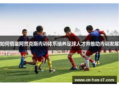 如何借鉴阿贾克斯青训体系培养足球人才并推动青训发展 如何借鉴阿贾克斯青训体系培养足球人才并推动青训发展