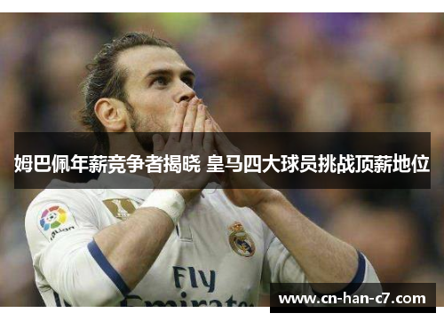 姆巴佩年薪竞争者揭晓 皇马四大球员挑战顶薪地位