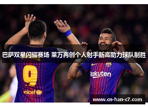 巴萨双星闪耀赛场 莱万再创个人射手新高助力球队制胜