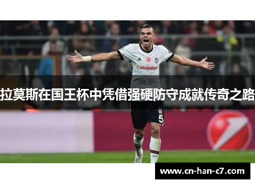 拉莫斯在国王杯中凭借强硬防守成就传奇之路