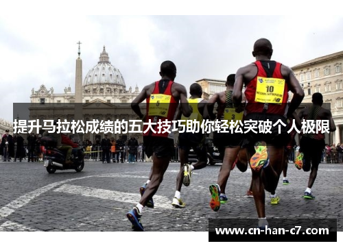提升马拉松成绩的五大技巧助你轻松突破个人极限 提升马拉松成绩的五大技巧助你轻松突破个人极限