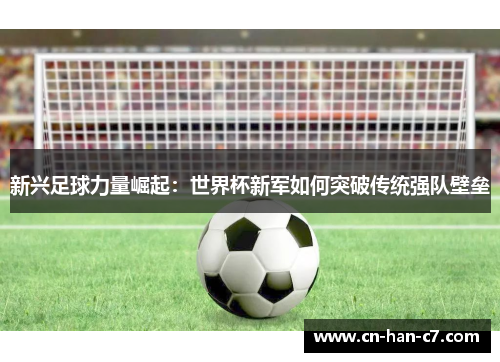 新兴足球力量崛起:世界杯新军如何突破传统强队壁垒 新兴足球力量崛起:世界杯新军如何突破传统强队壁垒