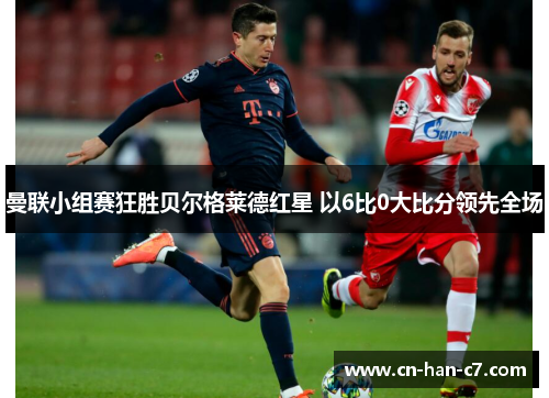 曼联小组赛狂胜贝尔格莱德红星 以6比0大比分领先全场 曼联小组赛狂胜贝尔格莱德红星 以6比0大比分领先全场
