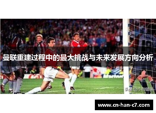 曼联重建过程中的最大挑战与未来发展方向分析