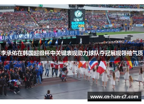 李承佑在韩国超级杯中关键表现助力球队夺冠展现领袖气质 李承佑在韩国超级杯中关键表现助力球队夺冠展现领袖气质