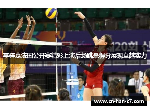 李梓嘉法国公开赛精彩上演后场跳杀得分展现卓越实力 李梓嘉法国公开赛精彩上演后场跳杀得分展现卓越实力