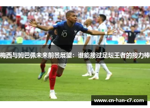 梅西与姆巴佩未来前景展望：谁能接过足坛王者的接力棒