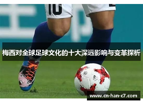 梅西对全球足球文化的十大深远影响与变革探析