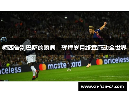 梅西告别巴萨的瞬间:辉煌岁月终章感动全世界 梅西告别巴萨的瞬间:辉煌岁月终章感动全世界