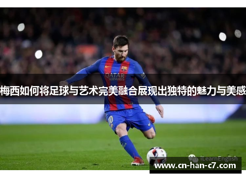 梅西如何将足球与艺术完美融合展现出独特的魅力与美感 梅西如何将足球与艺术完美融合展现出独特的魅力与美感