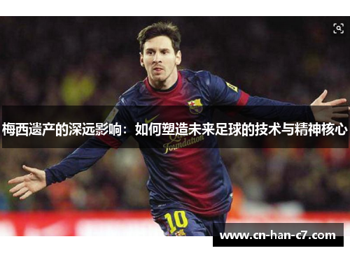 梅西遗产的深远影响:如何塑造未来足球的技术与精神核心 梅西遗产的深远影响:如何塑造未来足球的技术与精神核心