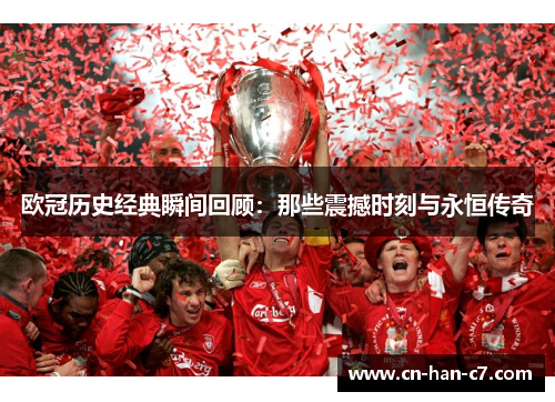欧冠历史经典瞬间回顾:那些震撼时刻与永恒传奇 欧冠历史经典瞬间回顾:那些震撼时刻与永恒传奇