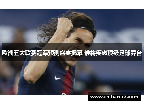 欧洲五大联赛冠军预测盛宴揭幕 谁将笑傲顶级足球舞台 欧洲五大联赛冠军预测盛宴揭幕 谁将笑傲顶级足球舞台