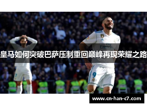 皇马如何突破巴萨压制重回巅峰再现荣耀之路