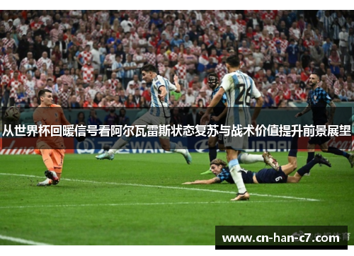 从世界杯回暖信号看阿尔瓦雷斯状态复苏与战术价值提升前景展望 从世界杯回暖信号看阿尔瓦雷斯状态复苏与战术价值提升前景展望