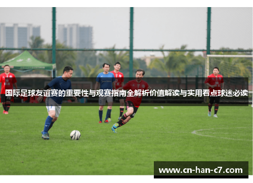 国际足球友谊赛的重要性与观赛指南全解析价值解读与实用看点球迷必读 国际足球友谊赛的重要性与观赛指南全解析价值解读与实用看点球迷必读