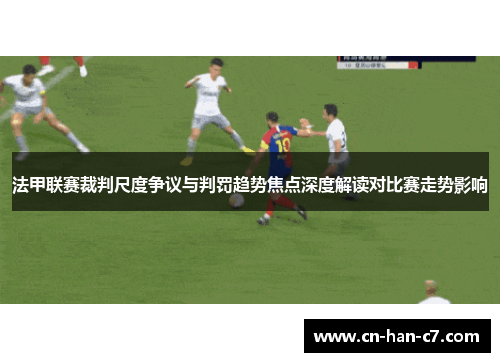 法甲联赛裁判尺度争议与判罚趋势焦点深度解读对比赛走势影响 法甲联赛裁判尺度争议与判罚趋势焦点深度解读对比赛走势影响