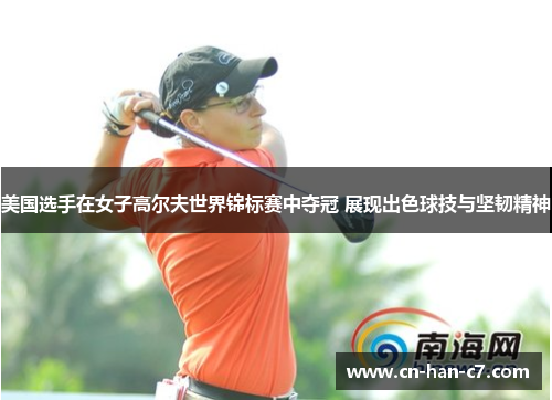 美国选手在女子高尔夫世界锦标赛中夺冠 展现出色球技与坚韧精神 美国选手在女子高尔夫世界锦标赛中夺冠 展现出色球技与坚韧精神