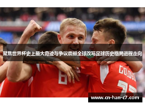 聚焦世界杯史上最大奇迹与争议震撼全球改写足球历史格局进程走向