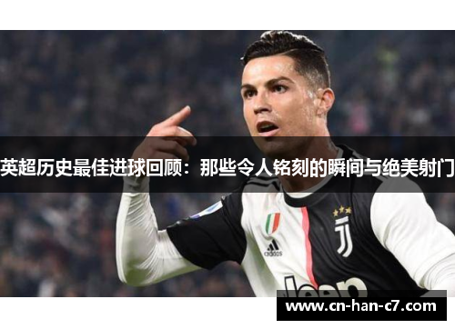 英超历史最佳进球回顾：那些令人铭刻的瞬间与绝美射门