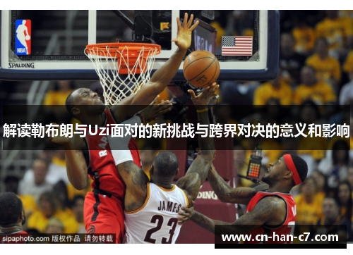 解读勒布朗与Uzi面对的新挑战与跨界对决的意义和影响 解读勒布朗与Uzi面对的新挑战与跨界对决的意义和影响