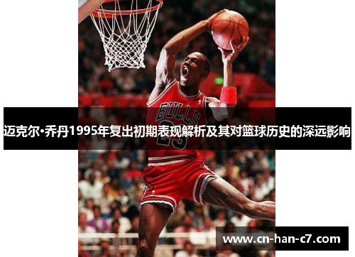 迈克尔·乔丹1995年复出初期表现解析及其对篮球历史的深远影响