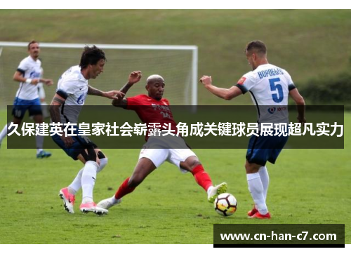 久保建英在皇家社会崭露头角成关键球员展现超凡实力