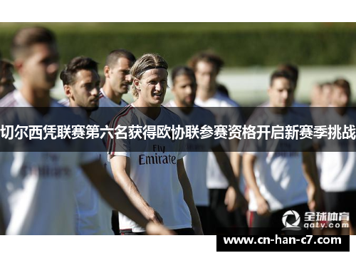 切尔西凭联赛第六名获得欧协联参赛资格开启新赛季挑战